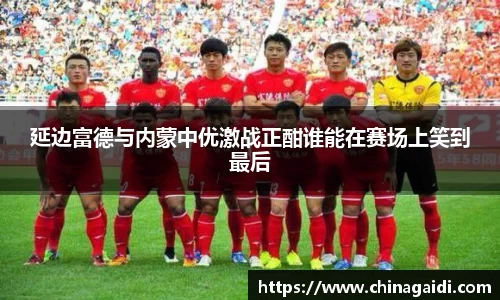 延边富德与内蒙中优激战正酣谁能在赛场上笑到最后
